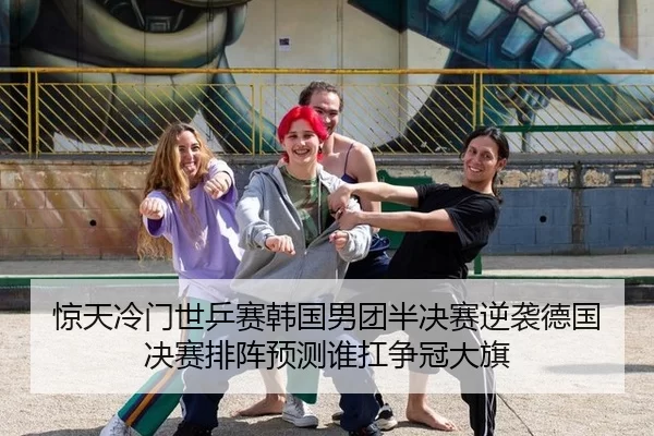 惊天冷门世乒赛韩国男团半决赛逆袭德国 决赛排阵预测谁扛争冠大旗