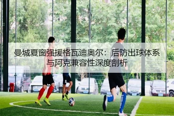 曼城夏窗强援格瓦迪奥尔：后防出球体系与阿克兼容性深度剖析（Kering）